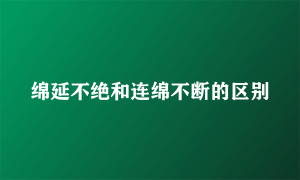 绵延不绝和连绵不断的区别