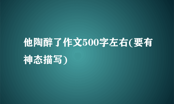 他陶醉了作文500字左右(要有神态描写)
