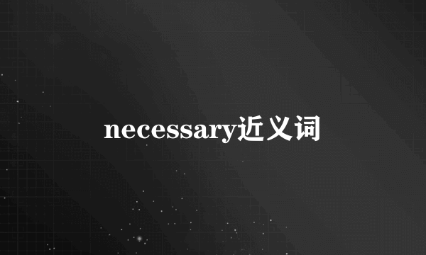 necessary近义词