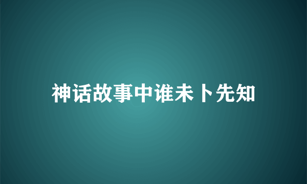 神话故事中谁未卜先知