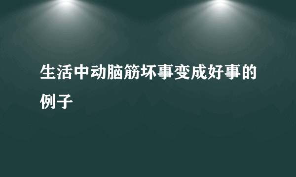 生活中动脑筋坏事变成好事的例子
