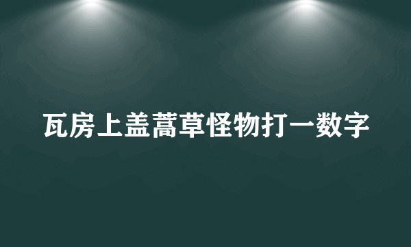 瓦房上盖蒿草怪物打一数字