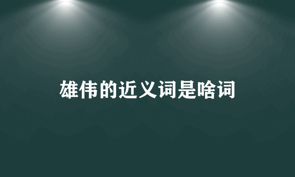 雄伟的近义词是啥词