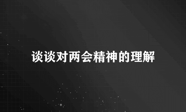 谈谈对两会精神的理解