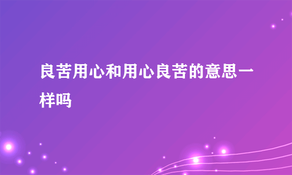 良苦用心和用心良苦的意思一样吗