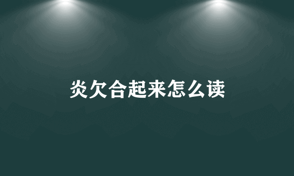 炎欠合起来怎么读