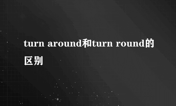 turn around和turn round的区别
