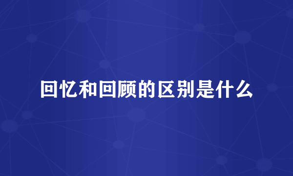回忆和回顾的区别是什么
