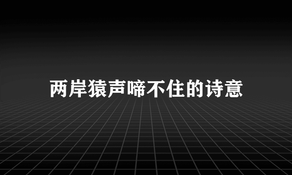 两岸猿声啼不住的诗意