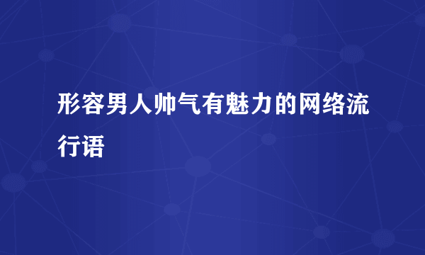 形容男人帅气有魅力的网络流行语