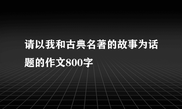 请以我和古典名著的故事为话题的作文800字