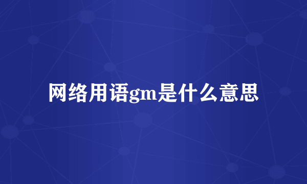 网络用语gm是什么意思