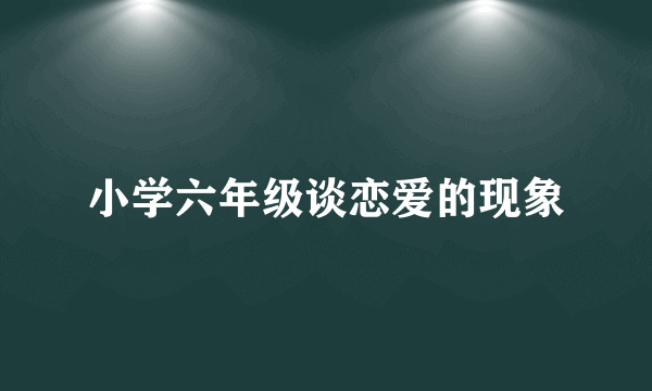 小学六年级谈恋爱的现象