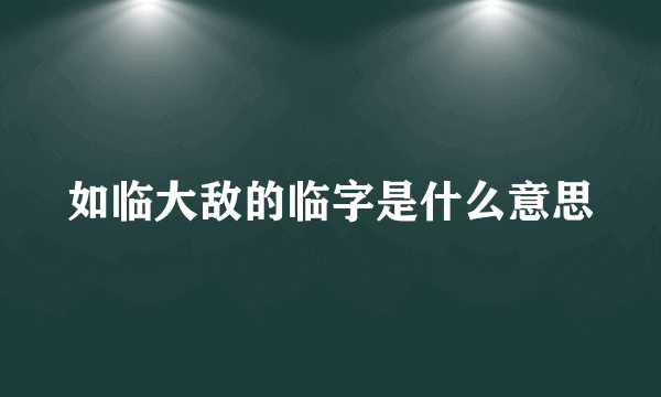 如临大敌的临字是什么意思