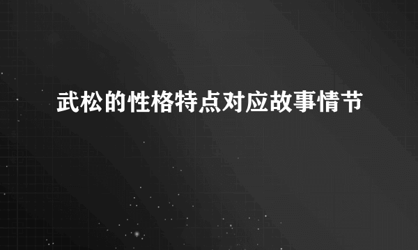 武松的性格特点对应故事情节