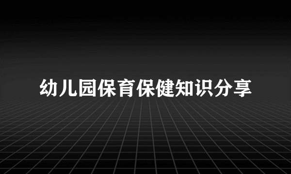 幼儿园保育保健知识分享