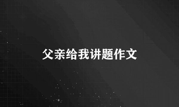 父亲给我讲题作文