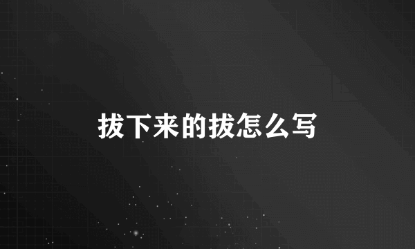 拔下来的拔怎么写