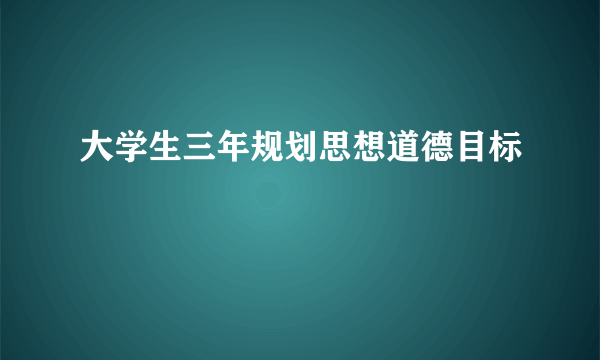 大学生三年规划思想道德目标