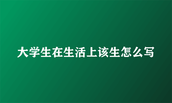 大学生在生活上该生怎么写