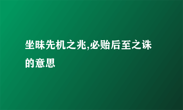 坐昧先机之兆,必贻后至之诛的意思