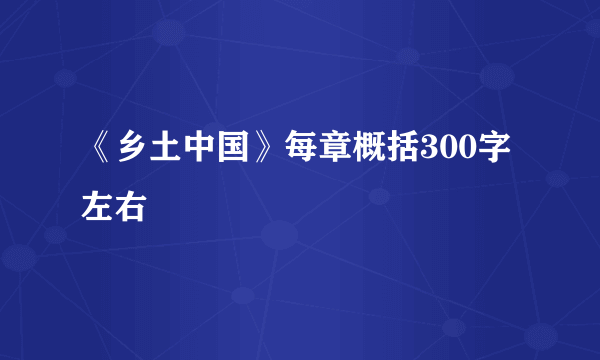《乡土中国》每章概括300字左右