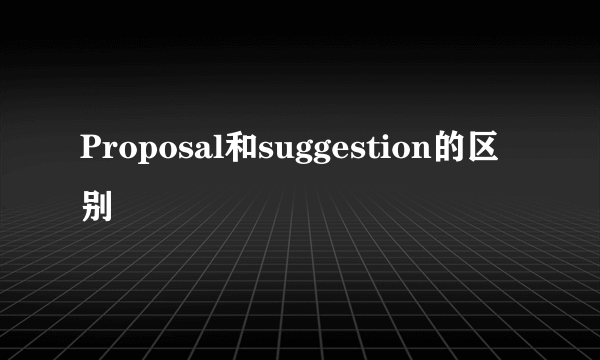 Proposal和suggestion的区别
