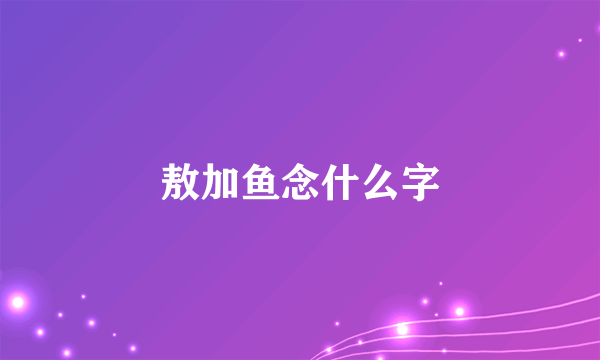 敖加鱼念什么字
