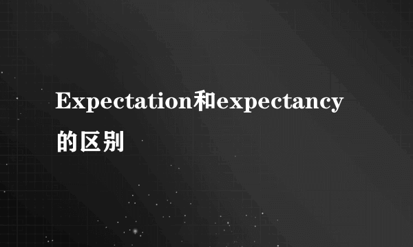 Expectation和expectancy的区别