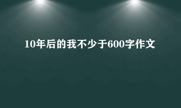 10年后的我不少于600字作文