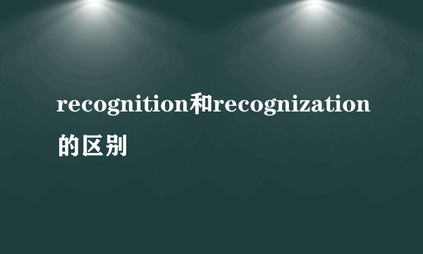 recognition和recognization的区别