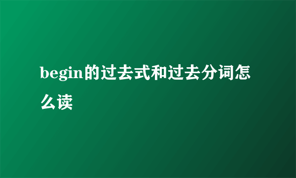 begin的过去式和过去分词怎么读