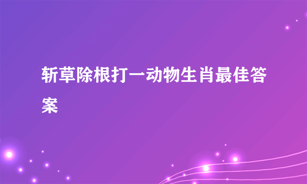 斩草除根打一动物生肖最佳答案