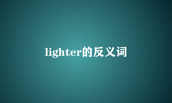 lighter的反义词
