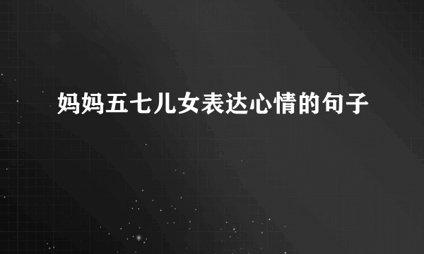 妈妈五七儿女表达心情的句子