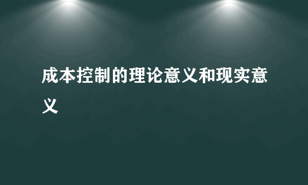 成本控制的理论意义和现实意义