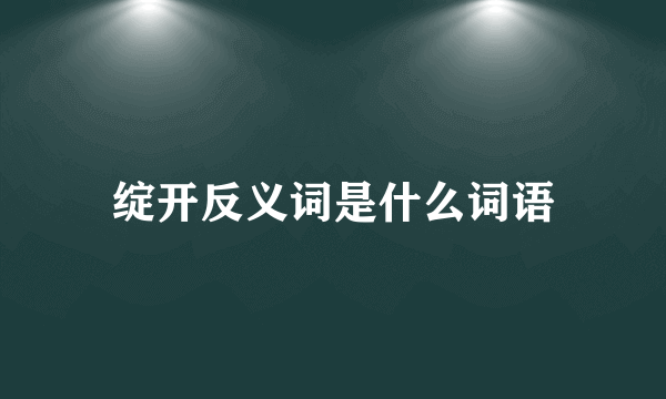 绽开反义词是什么词语