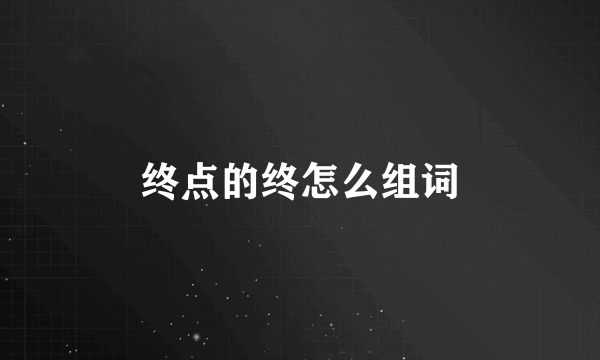 终点的终怎么组词