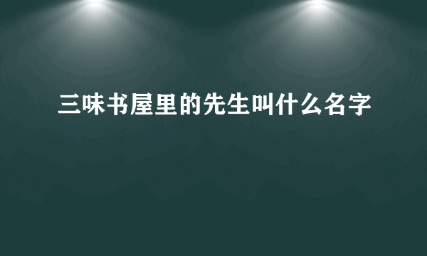 三味书屋里的先生叫什么名字