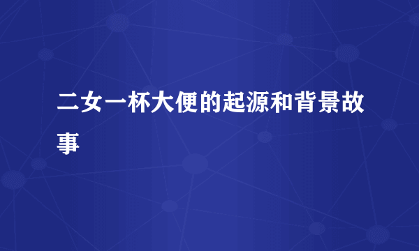 二女一杯大便的起源和背景故事