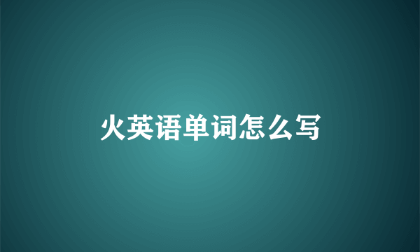 火英语单词怎么写