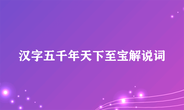汉字五千年天下至宝解说词