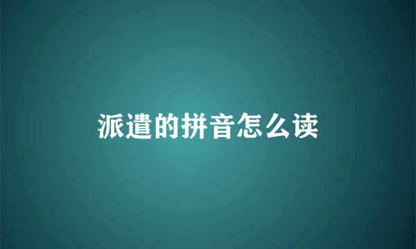 派遣的拼音怎么读