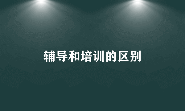 辅导和培训的区别