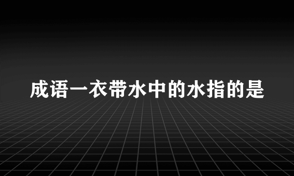 成语一衣带水中的水指的是