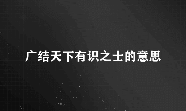 广结天下有识之士的意思