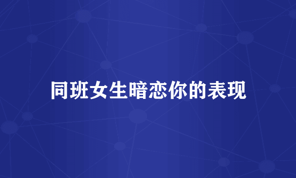 同班女生暗恋你的表现