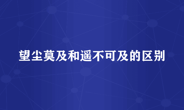 望尘莫及和遥不可及的区别