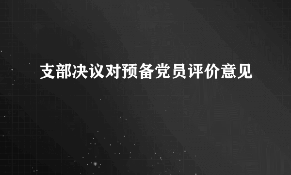 支部决议对预备党员评价意见