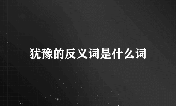 犹豫的反义词是什么词